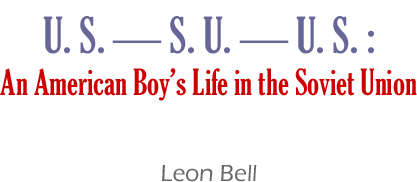 Leon Bell - U. S. - S. U. - U. S. : An American Boy's Life in the Soviet Union